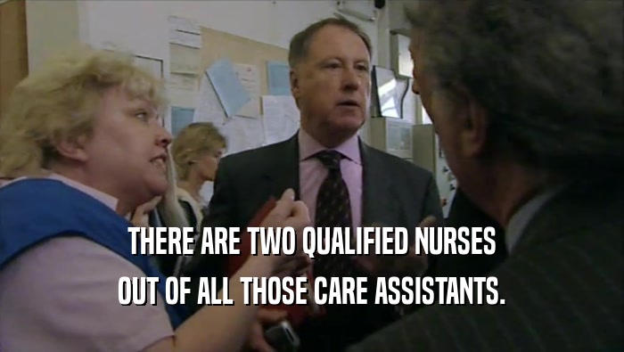 THERE ARE TWO QUALIFIED NURSES OUT OF ALL THOSE CARE ASSISTANTS. 