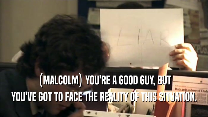(MALCOLM) YOU'RE A GOOD GUY, BUT
 YOU'VE GOT TO FACE THE REALITY OF THIS SITUATION.
 
