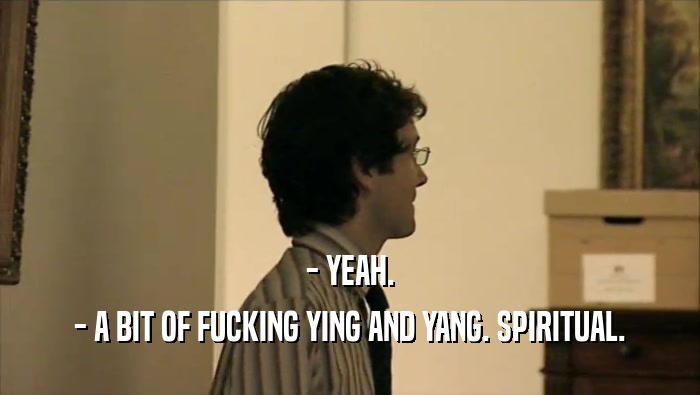 - YEAH. - A BIT OF FUCKING YING AND YANG. SPIRITUAL. 