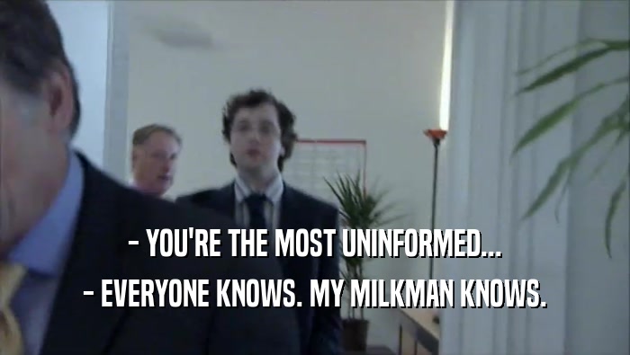 - YOU'RE THE MOST UNINFORMED... - EVERYONE KNOWS. MY MILKMAN KNOWS. 
