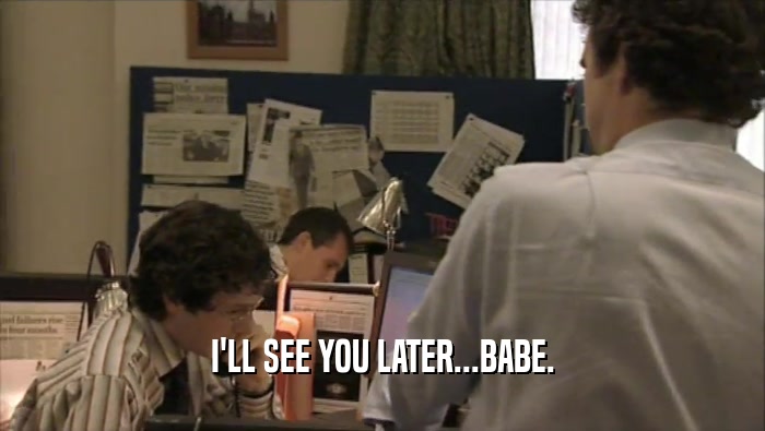 I'LL SEE YOU LATER...BABE.  