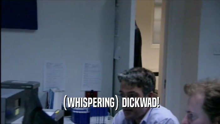 (WHISPERING) DICKWAD!  