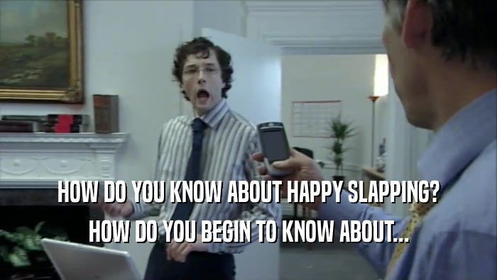 HOW DO YOU KNOW ABOUT HAPPY SLAPPING? HOW DO YOU BEGIN TO KNOW ABOUT... 