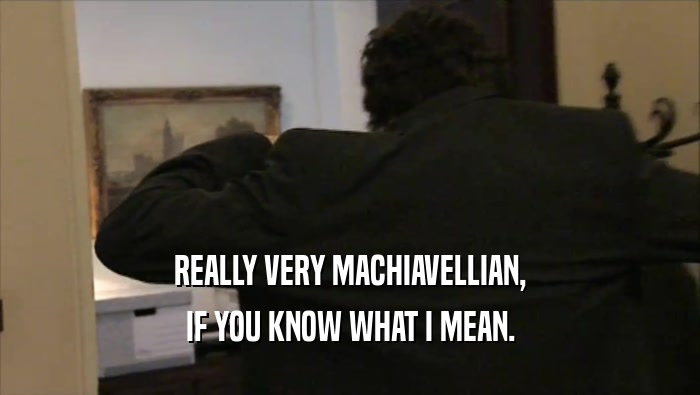 REALLY VERY MACHIAVELLIAN,
 IF YOU KNOW WHAT I MEAN.
 