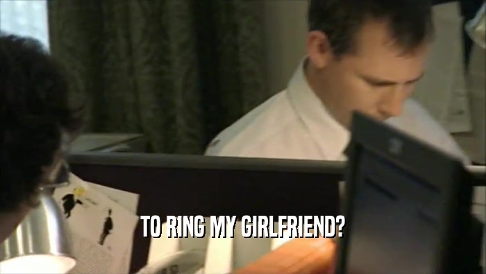 TO RING MY GIRLFRIEND?  