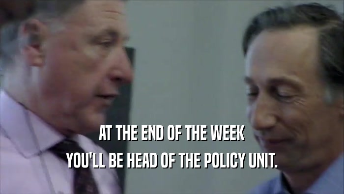 AT THE END OF THE WEEK YOU'LL BE HEAD OF THE POLICY UNIT. 