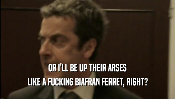 OR I'LL BE UP THEIR ARSES LIKE A FUCKING BIAFRAN FERRET, RIGHT? 