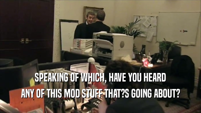 SPEAKING OF WHICH, HAVE YOU HEARD ANY OF THIS MOD STUFF THAT?S GOING ABOUT? 