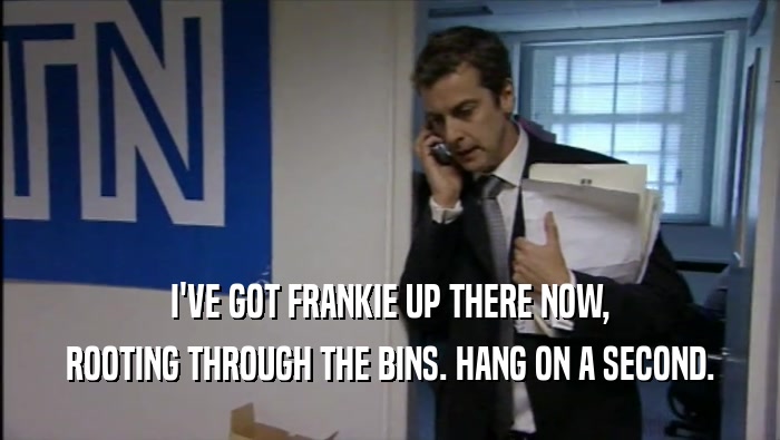 I'VE GOT FRANKIE UP THERE NOW, ROOTING THROUGH THE BINS. HANG ON A SECOND. 