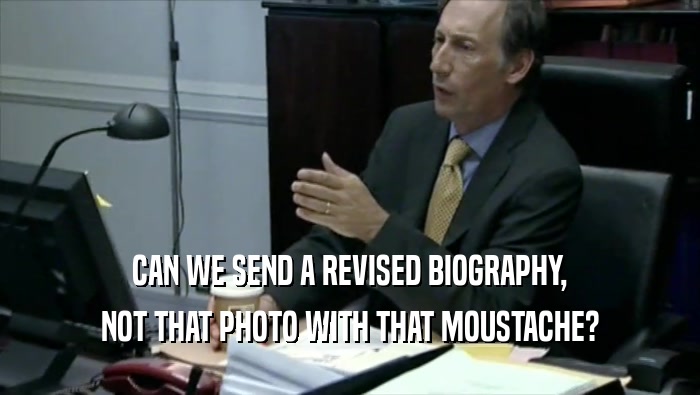 CAN WE SEND A REVISED BIOGRAPHY, NOT THAT PHOTO WITH THAT MOUSTACHE? 
