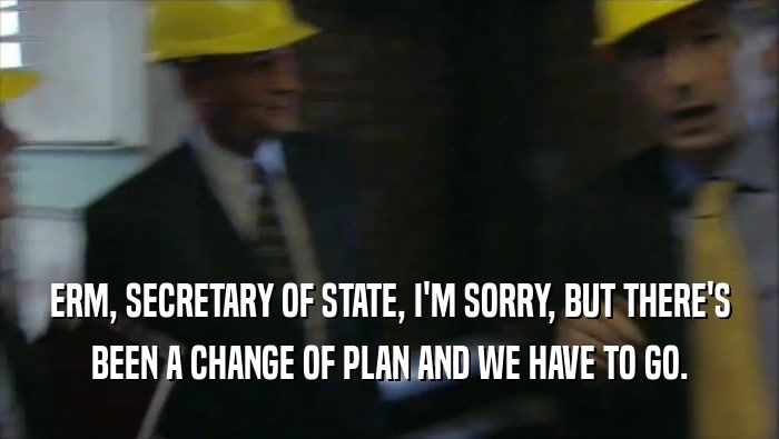 ERM, SECRETARY OF STATE, I'M SORRY, BUT THERE'S BEEN A CHANGE OF PLAN AND WE HAVE TO GO. 