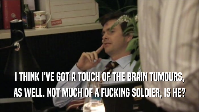 I THINK I'VE GOT A TOUCH OF THE BRAIN TUMOURS, AS WELL. NOT MUCH OF A FUCKING SOLDIER, IS HE? 
