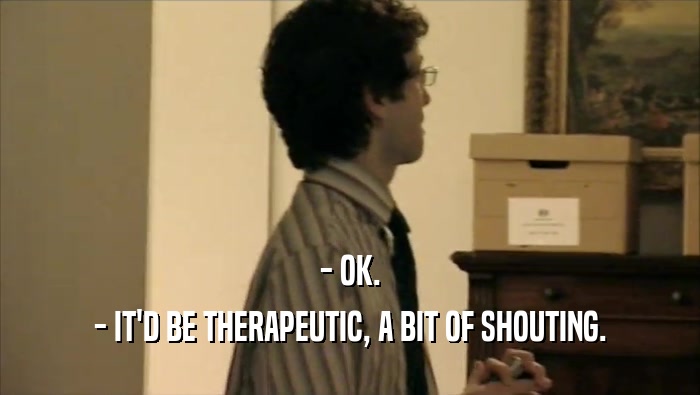 - OK. - IT'D BE THERAPEUTIC, A BIT OF SHOUTING. 