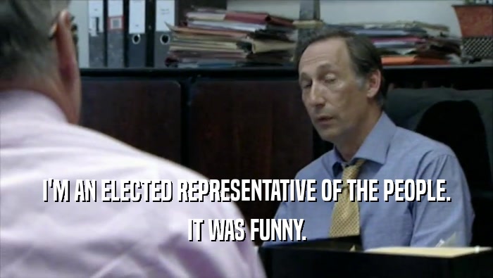 I'M AN ELECTED REPRESENTATIVE OF THE PEOPLE. IT WAS FUNNY. 
