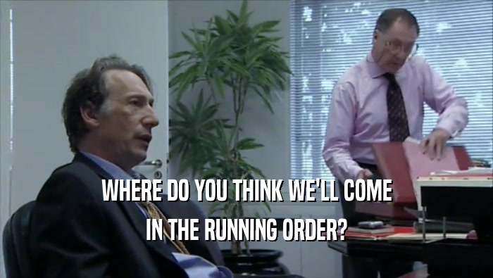WHERE DO YOU THINK WE'LL COME IN THE RUNNING ORDER? 