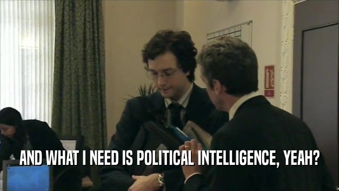 AND WHAT I NEED IS POLITICAL INTELLIGENCE, YEAH?  