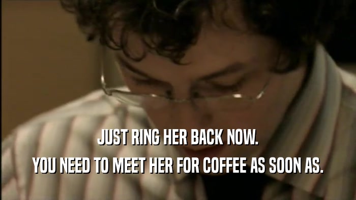 JUST RING HER BACK NOW. YOU NEED TO MEET HER FOR COFFEE AS SOON AS. 