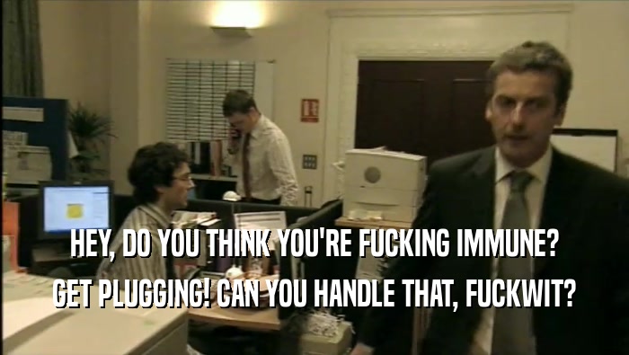HEY, DO YOU THINK YOU'RE FUCKING IMMUNE? GET PLUGGING! CAN YOU HANDLE THAT, FUCKWIT? 