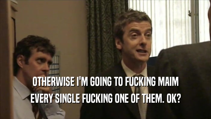 OTHERWISE I'M GOING TO FUCKING MAIM EVERY SINGLE FUCKING ONE OF THEM. OK? 