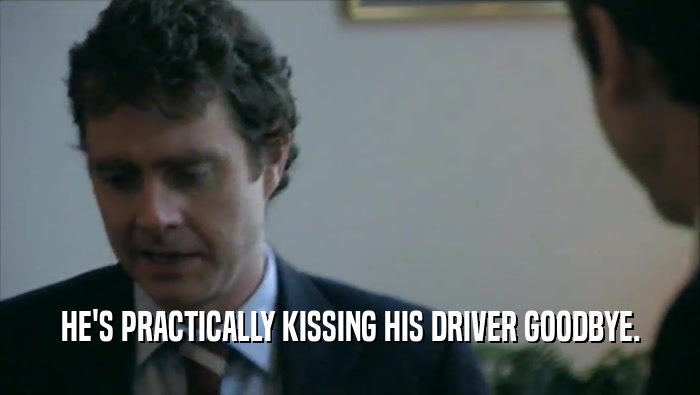 HE'S PRACTICALLY KISSING HIS DRIVER GOODBYE.  