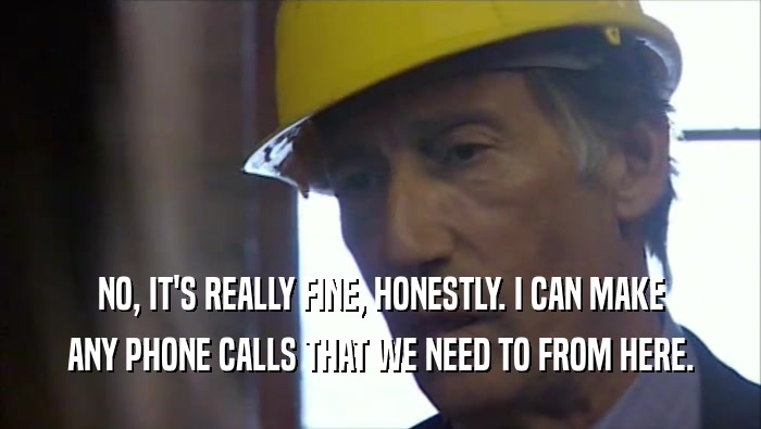 NO, IT'S REALLY FINE, HONESTLY. I CAN MAKE ANY PHONE CALLS THAT WE NEED TO FROM HERE. 