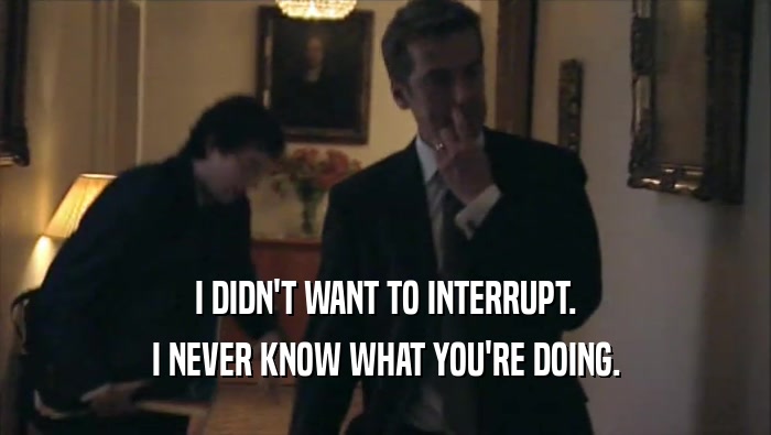 I DIDN'T WANT TO INTERRUPT. I NEVER KNOW WHAT YOU'RE DOING. 