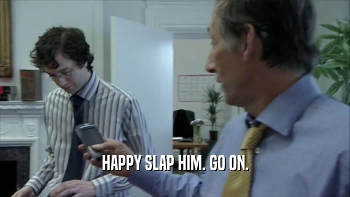 HAPPY SLAP HIM. GO ON.  