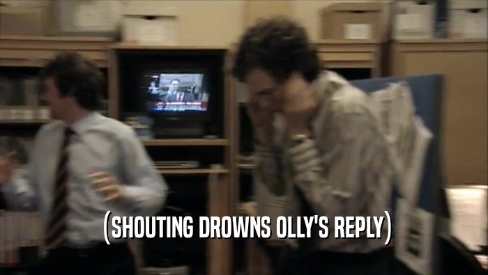(SHOUTING DROWNS OLLY'S REPLY)
  