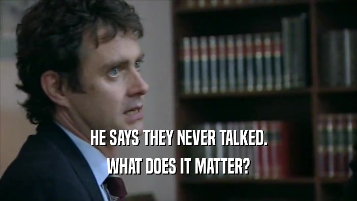HE SAYS THEY NEVER TALKED. WHAT DOES IT MATTER? 