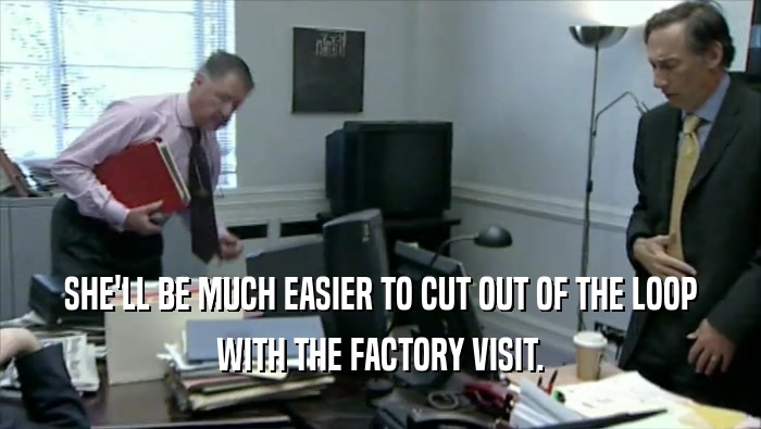 SHE'LL BE MUCH EASIER TO CUT OUT OF THE LOOP WITH THE FACTORY VISIT. 