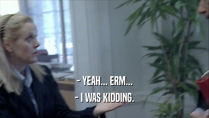 - YEAH... ERM... - I WAS KIDDING. 