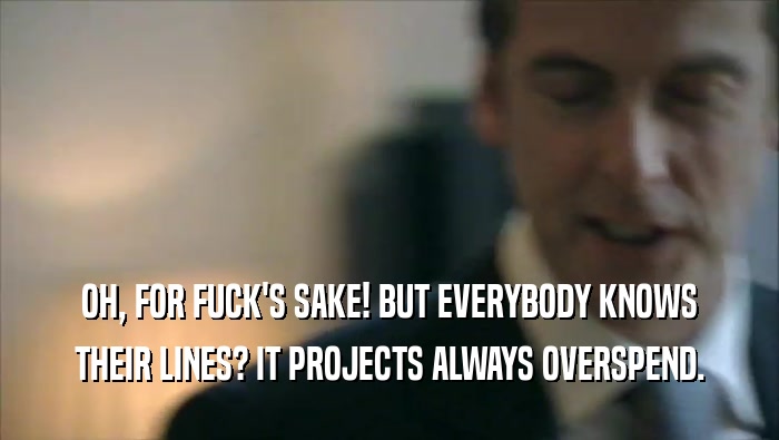 OH, FOR FUCK'S SAKE! BUT EVERYBODY KNOWS THEIR LINES? IT PROJECTS ALWAYS OVERSPEND. 