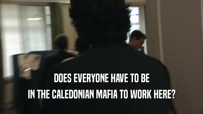 DOES EVERYONE HAVE TO BE IN THE CALEDONIAN MAFIA TO WORK HERE? 