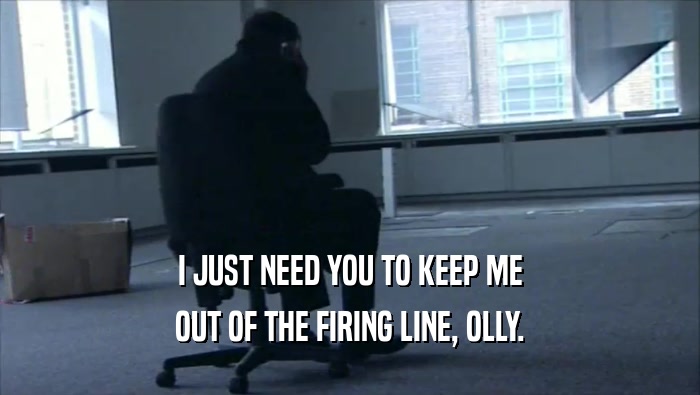 I JUST NEED YOU TO KEEP ME OUT OF THE FIRING LINE, OLLY. 