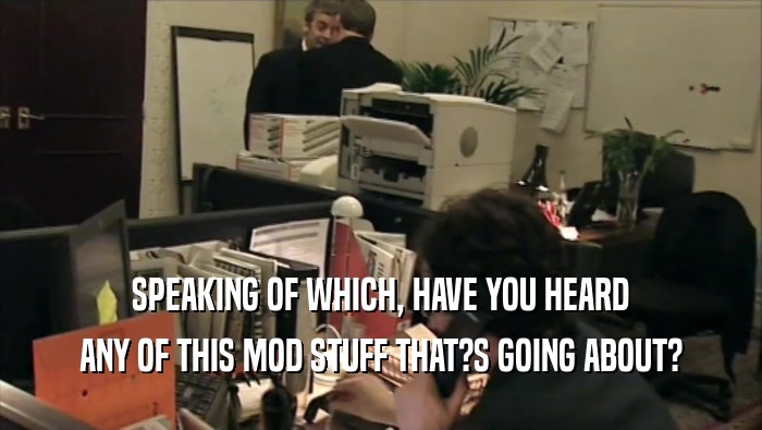 SPEAKING OF WHICH, HAVE YOU HEARD ANY OF THIS MOD STUFF THAT?S GOING ABOUT? 