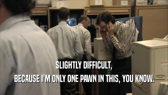 SLIGHTLY DIFFICULT, BECAUSE I'M ONLY ONE PAWN IN THIS, YOU KNOW. 