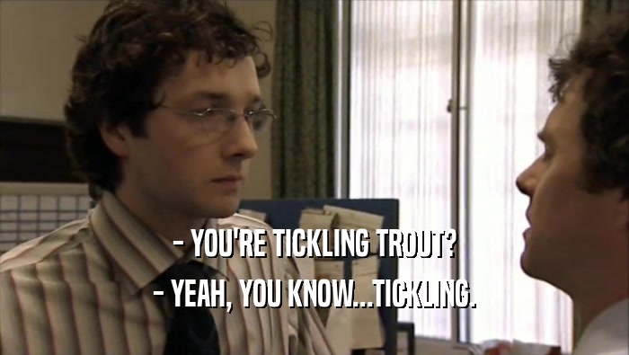 - YOU'RE TICKLING TROUT? - YEAH, YOU KNOW...TICKLING. 