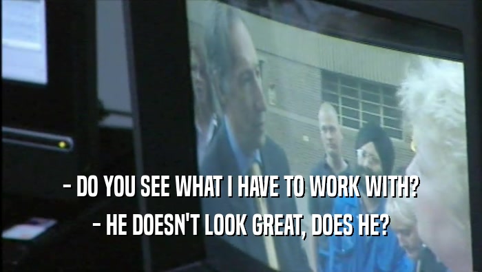 - DO YOU SEE WHAT I HAVE TO WORK WITH? - HE DOESN'T LOOK GREAT, DOES HE? 