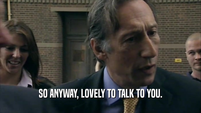 SO ANYWAY, LOVELY TO TALK TO YOU.  