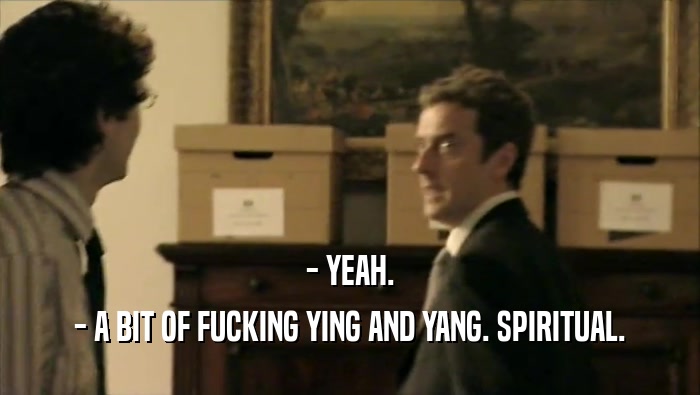 - YEAH. - A BIT OF FUCKING YING AND YANG. SPIRITUAL. 