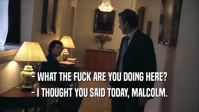 - WHAT THE FUCK ARE YOU DOING HERE? - I THOUGHT YOU SAID TODAY, MALCOLM. 
