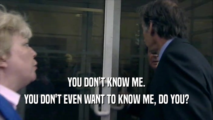 YOU DON'T KNOW ME. YOU DON'T EVEN WANT TO KNOW ME, DO YOU? 