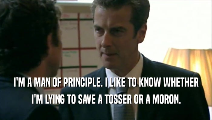 I'M A MAN OF PRINCIPLE. I LIKE TO KNOW WHETHER I'M LYING TO SAVE A TOSSER OR A MORON. 