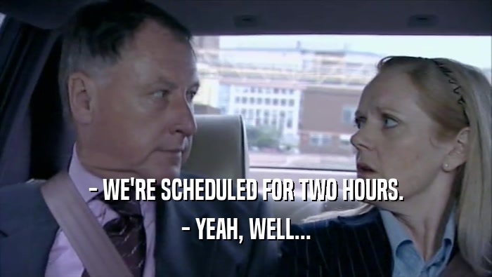 - WE'RE SCHEDULED FOR TWO HOURS. - YEAH, WELL... 