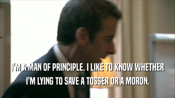 I'M A MAN OF PRINCIPLE. I LIKE TO KNOW WHETHER I'M LYING TO SAVE A TOSSER OR A MORON. 