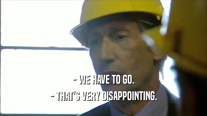 - WE HAVE TO GO. - THAT'S VERY DISAPPOINTING. 