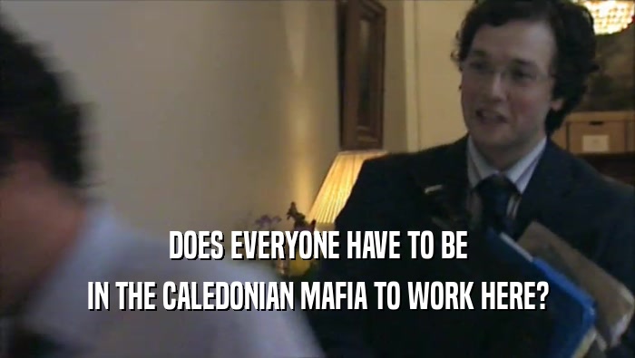 DOES EVERYONE HAVE TO BE IN THE CALEDONIAN MAFIA TO WORK HERE? 