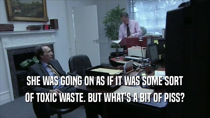 SHE WAS GOING ON AS IF IT WAS SOME SORT OF TOXIC WASTE. BUT WHAT'S A BIT OF PISS? 