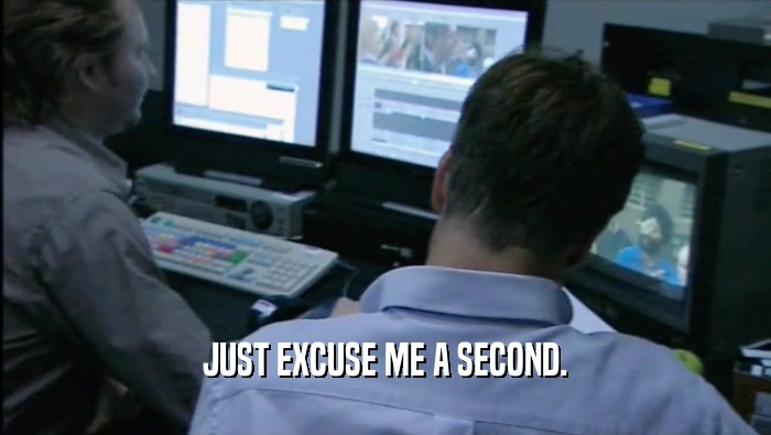 JUST EXCUSE ME A SECOND.  