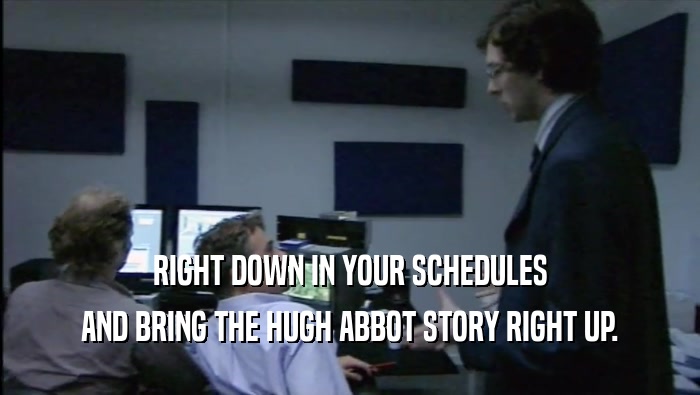RIGHT DOWN IN YOUR SCHEDULES AND BRING THE HUGH ABBOT STORY RIGHT UP. 